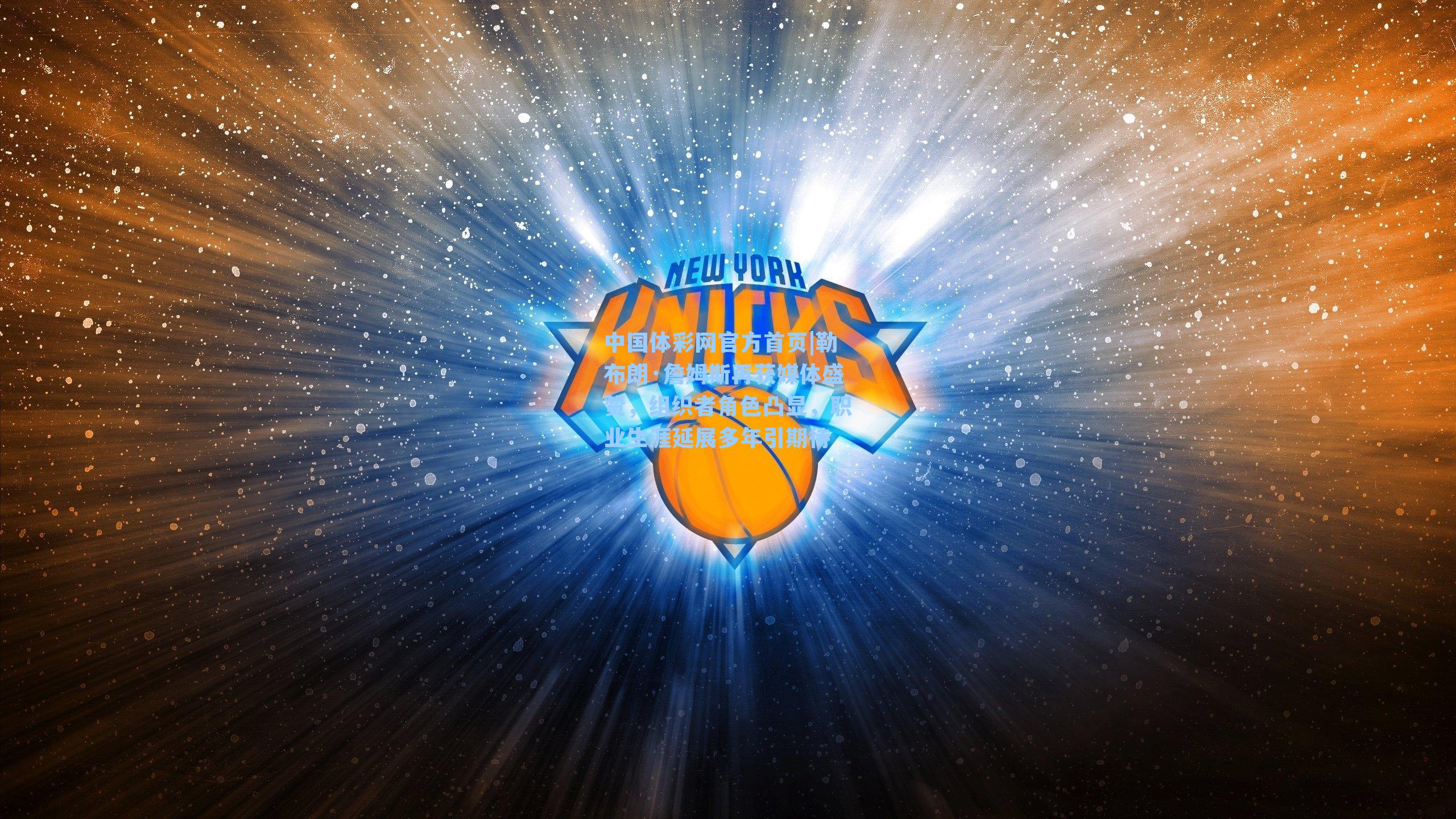 中国体彩网官方首页|勒布朗·詹姆斯再获媒体盛赞，组织者角色凸显，职业生涯延展多年引期待