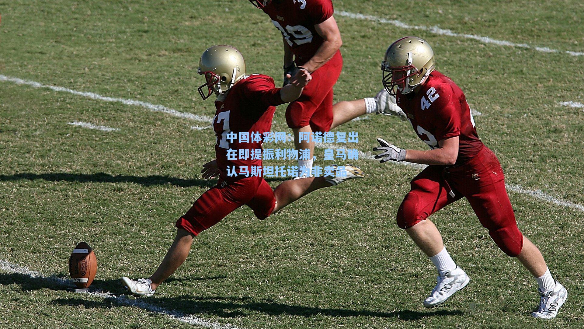 中国体彩网：阿诺德复出在即提振利物浦，皇马确认马斯坦托诺为非卖品