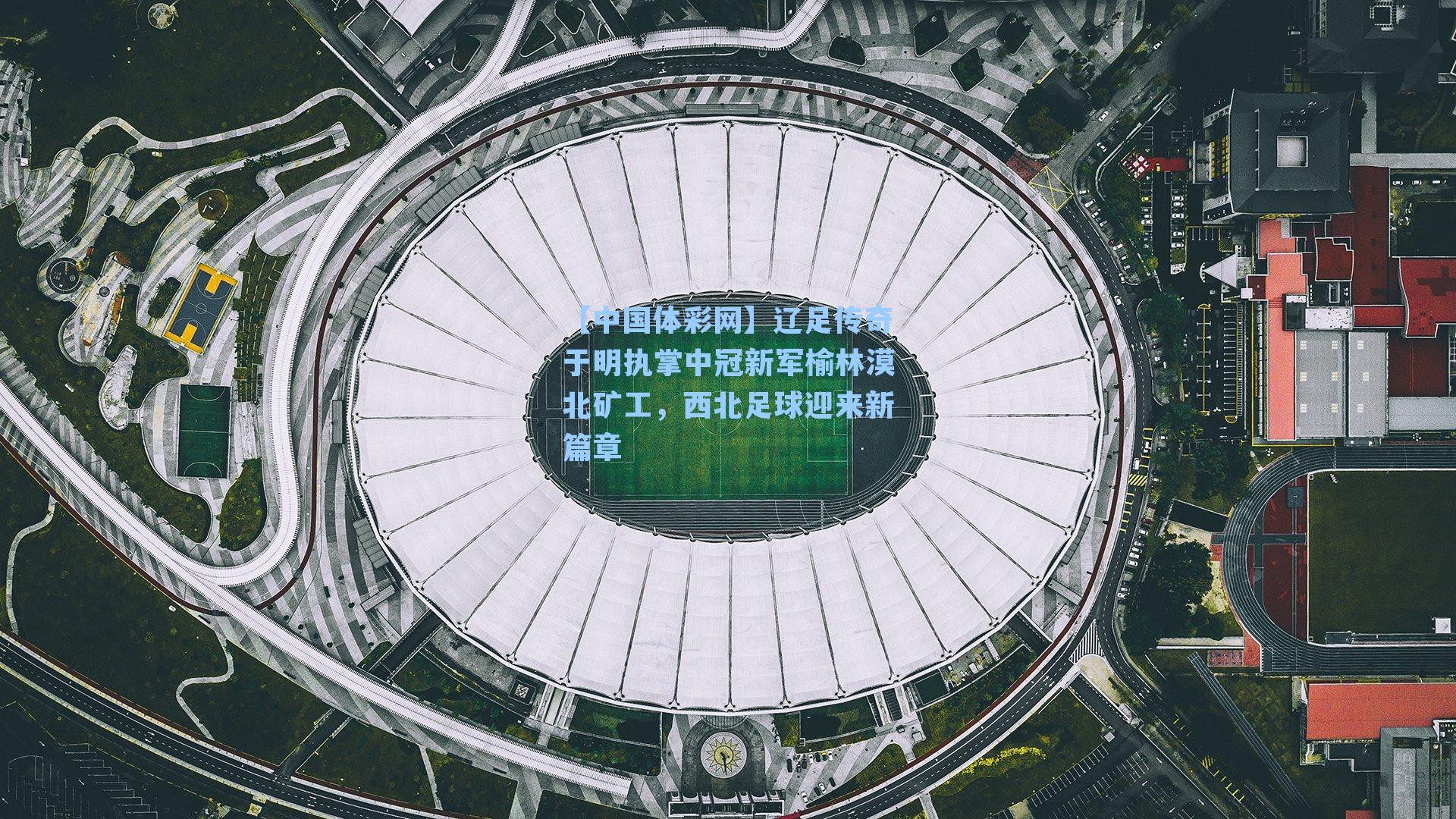 辽足传奇于明执掌中冠新军榆林漠北矿工,西北足球迎来新篇章