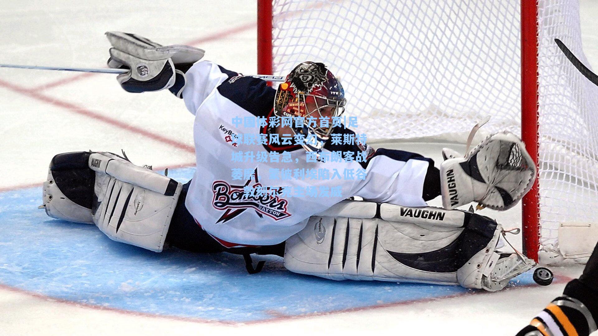 中国体彩网官方首页|足球联赛风云变幻，莱斯特城升级告急，西布朗客战萎靡，蒙彼利埃陷入低谷，敦刻尔克主场发威