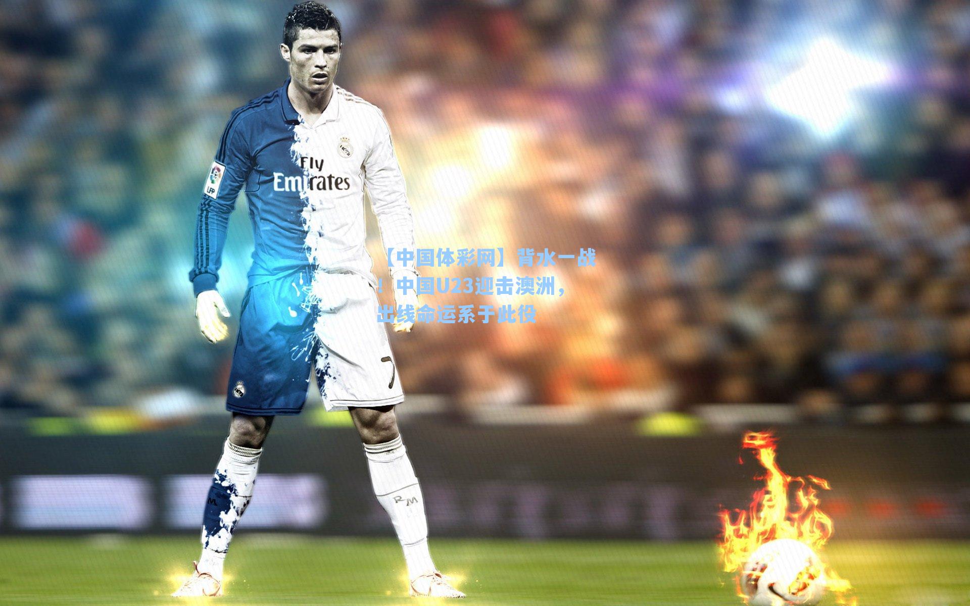 背水一战！中国U23迎击澳洲，出线命运系于此役