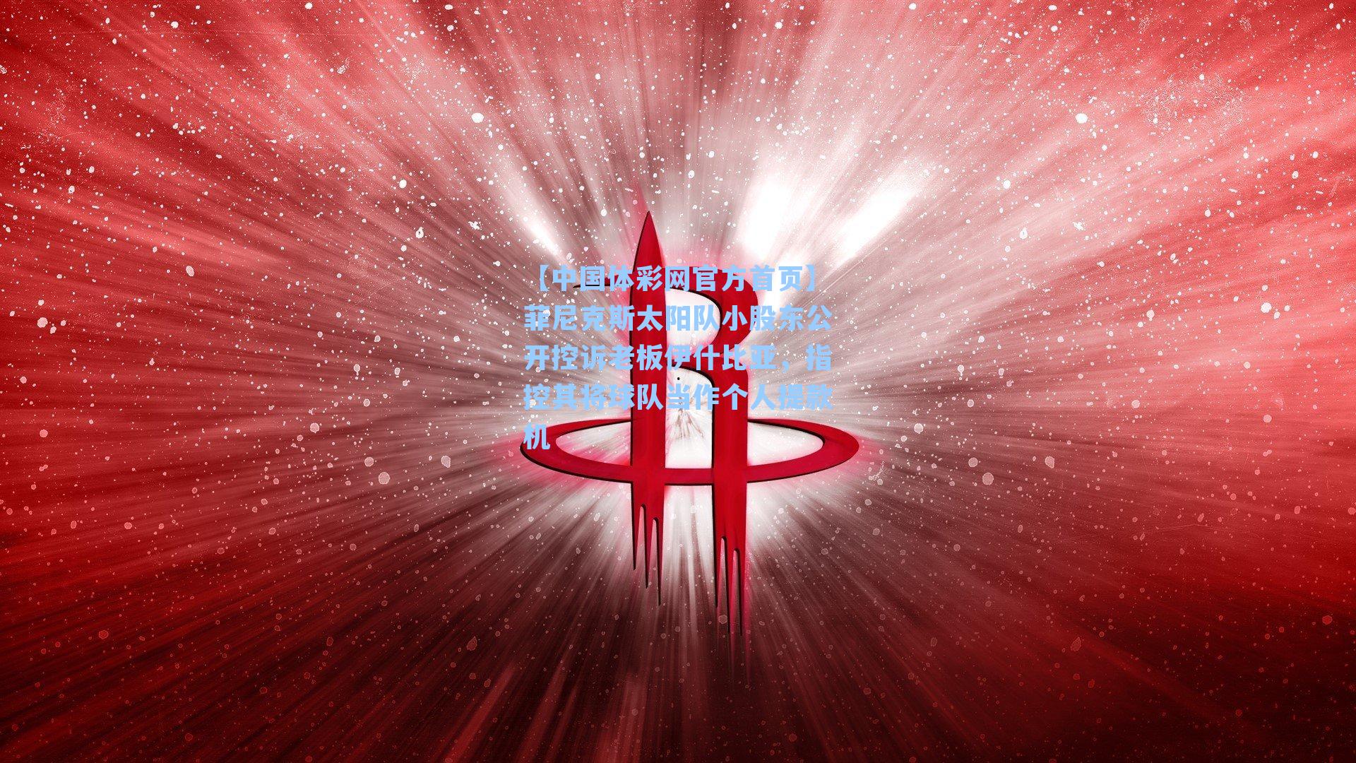 菲尼克斯太阳队小股东公开控诉老板伊什比亚，指控其将球队当作个人提款机