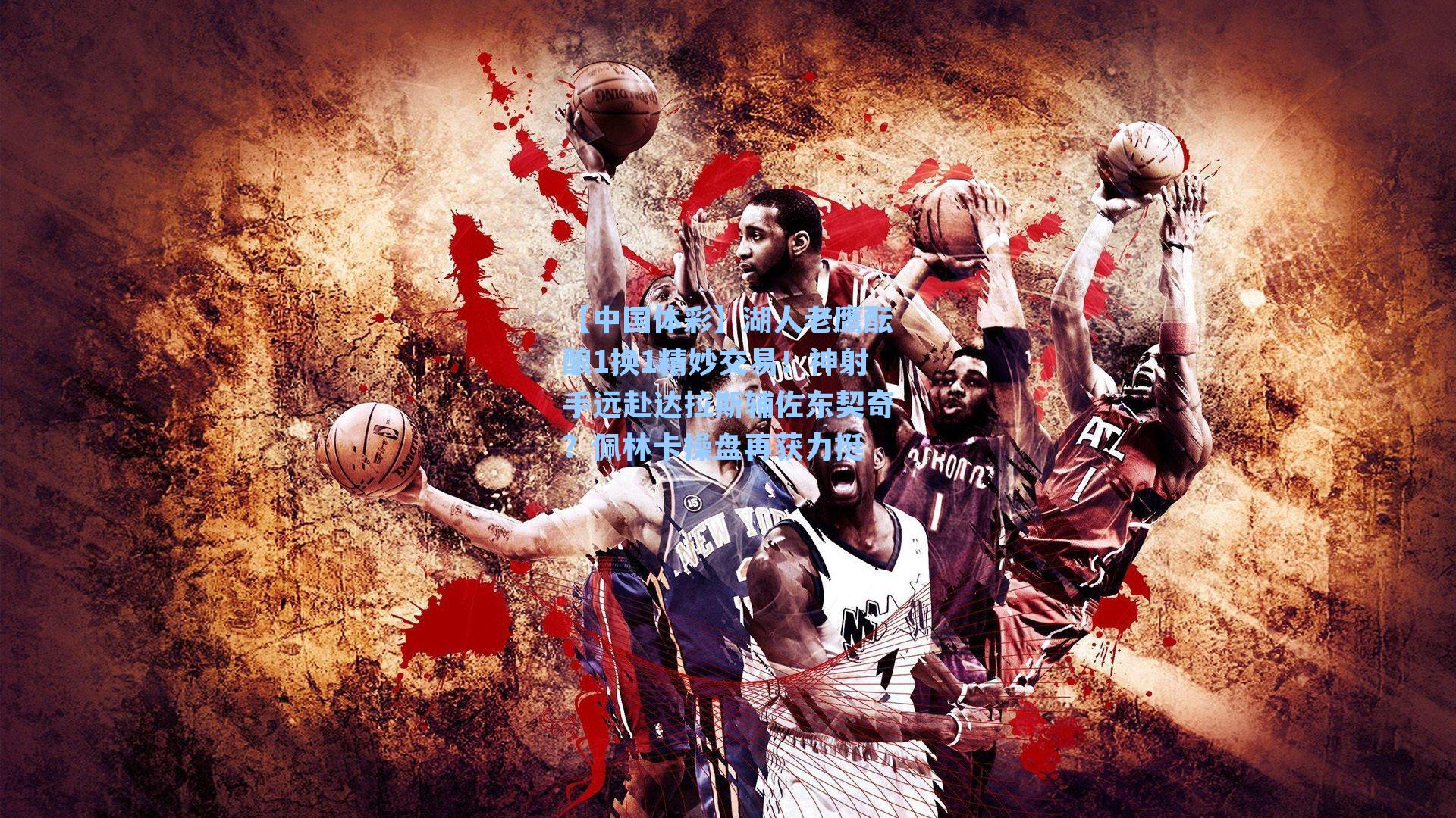 【中国体彩】湖人老鹰酝酿1换1精妙交易！神射手远赴达拉斯辅佐东契奇？佩林卡操盘再获力挺