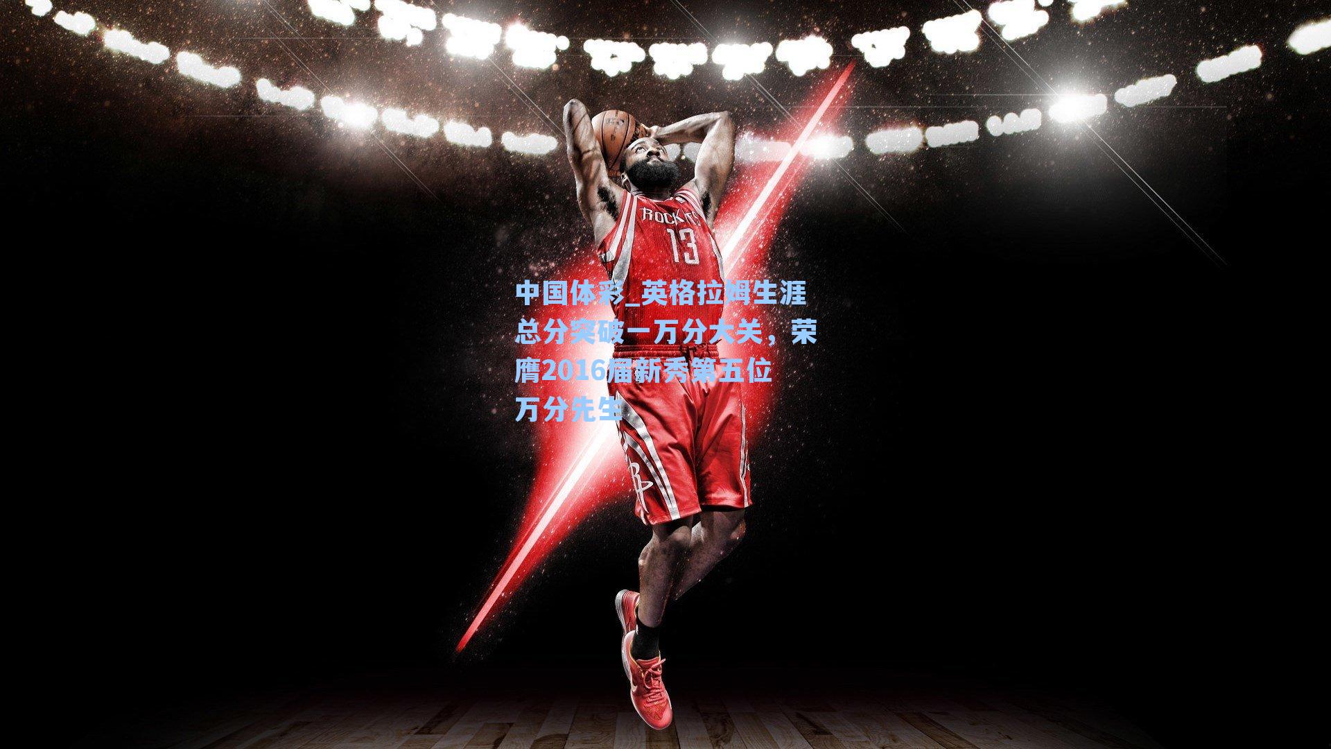 中国体彩_英格拉姆生涯总分突破一万分大关，荣膺2016届新秀第五位万分先生