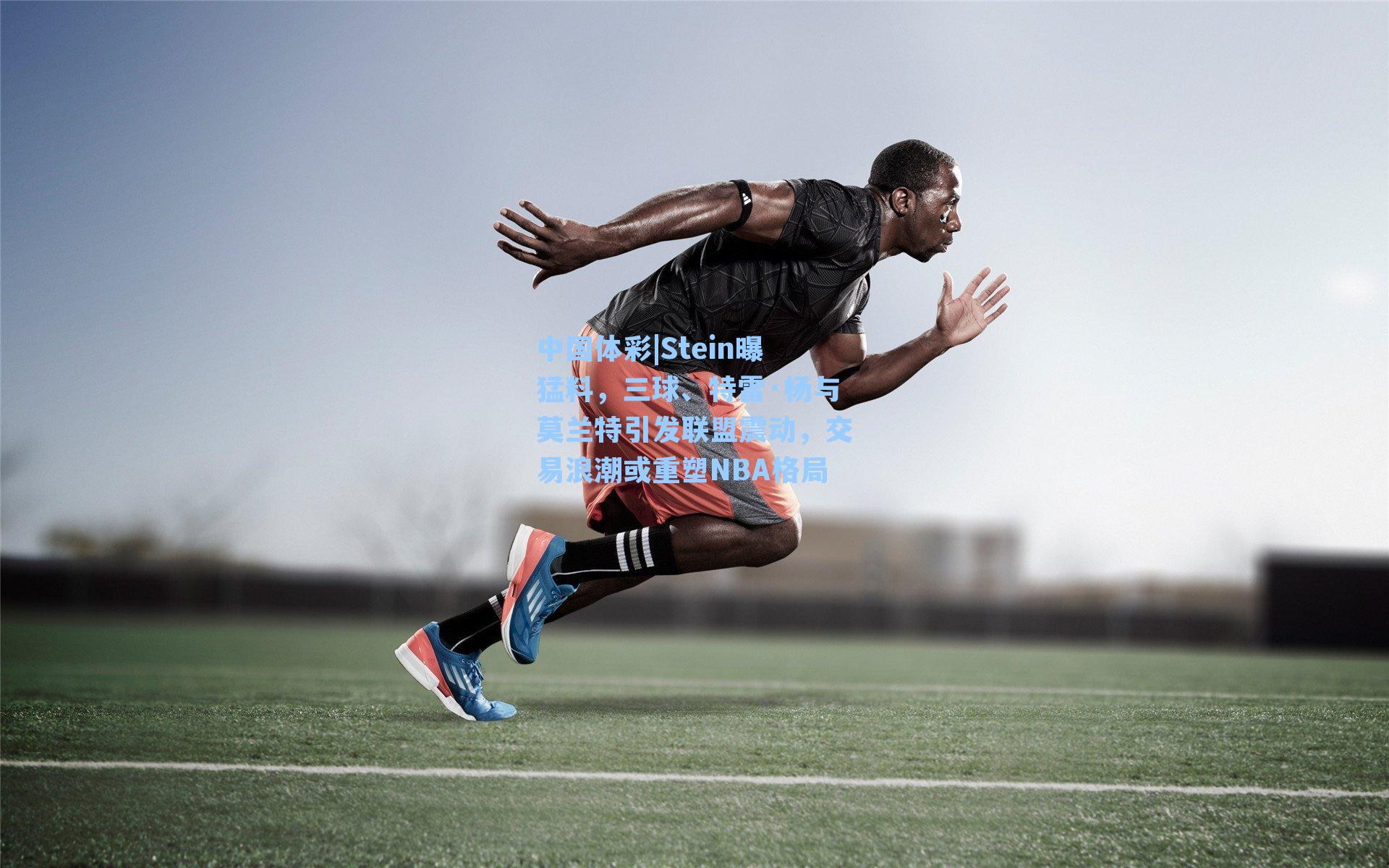 中国体彩|Stein曝猛料，三球、特雷·杨与莫兰特引发联盟震动，交易浪潮或重塑NBA格局