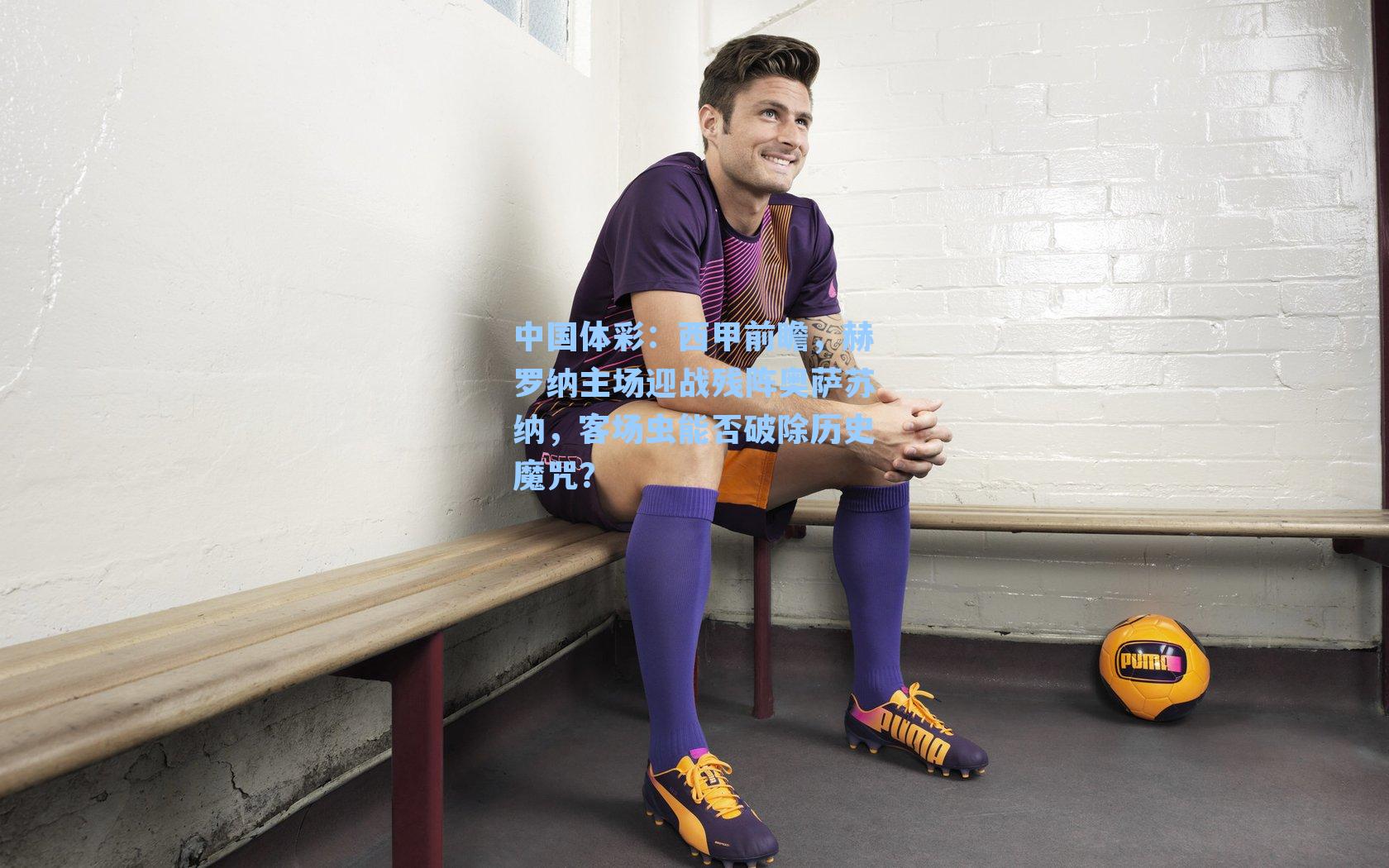 中国体彩：西甲前瞻，赫罗纳主场迎战残阵奥萨苏纳，客场虫能否破除历史魔咒？