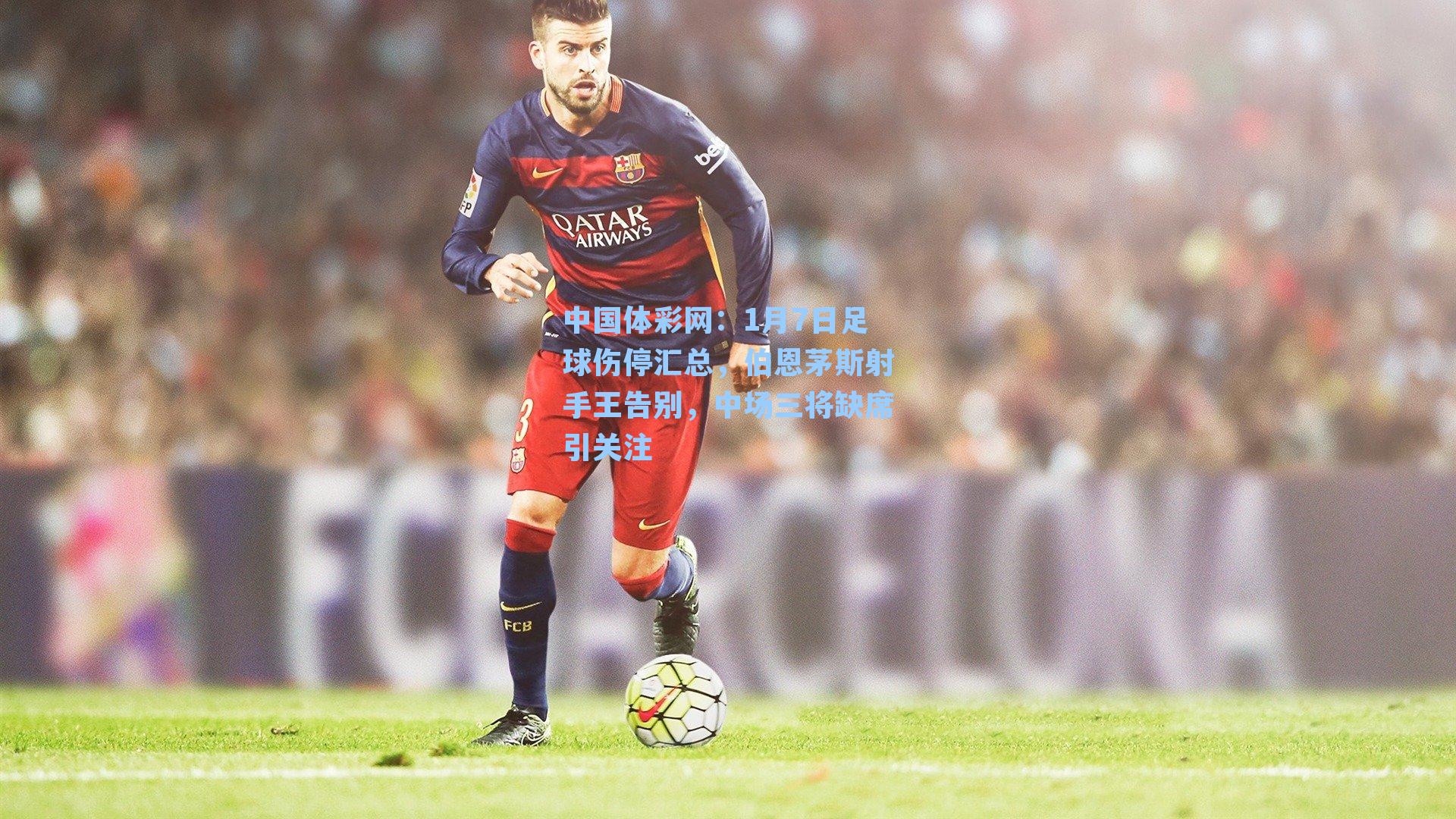 1月7日足球伤停汇总，伯恩茅斯射手王告别，中场三将缺席引关注
