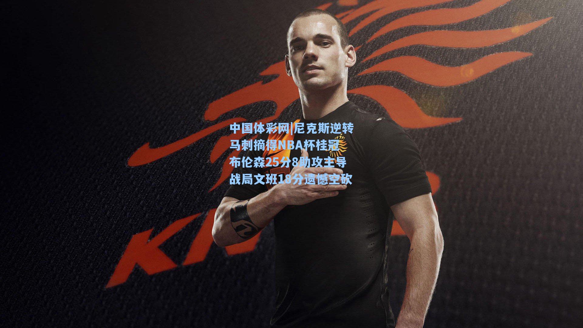 中国体彩网|尼克斯逆转马刺摘得NBA杯桂冠 布伦森25分8助攻主导战局文班18分遗憾空砍
