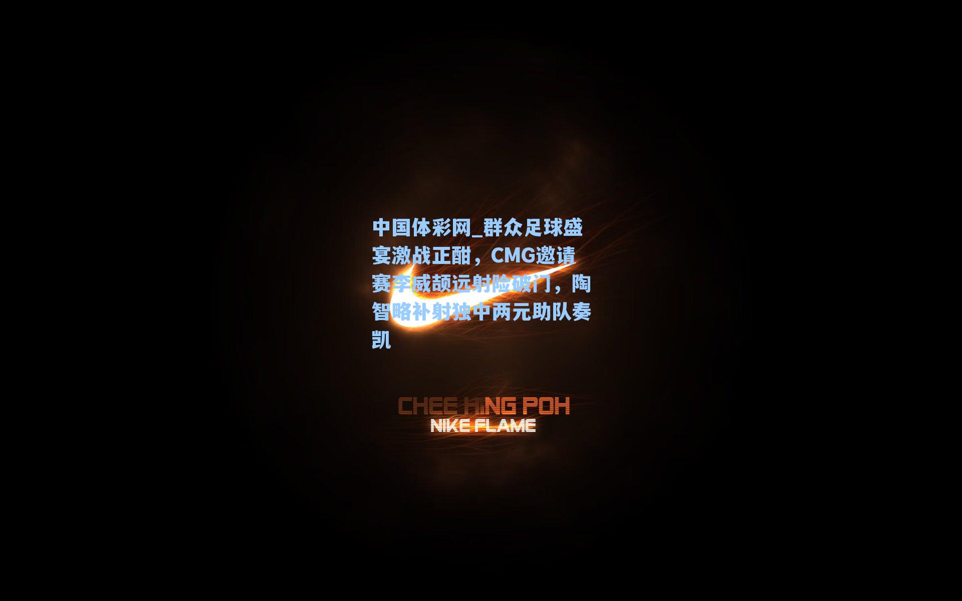 群众足球盛宴激战正酣，CMG邀请赛李威颉远射险破门，陶智略补射独中两元助队奏凯